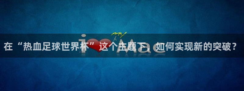 看世界杯:在“热血足球世界杯”这个主题下,如何实现新的突破?