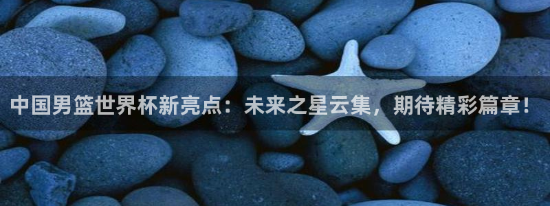 2026世界杯日期:中国男篮世界杯新亮点:未来之星云集,期待精彩篇章!